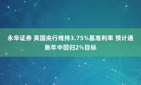 永华证券 英国央行维持3.75%基准利率 预计通胀年中回归2%目标