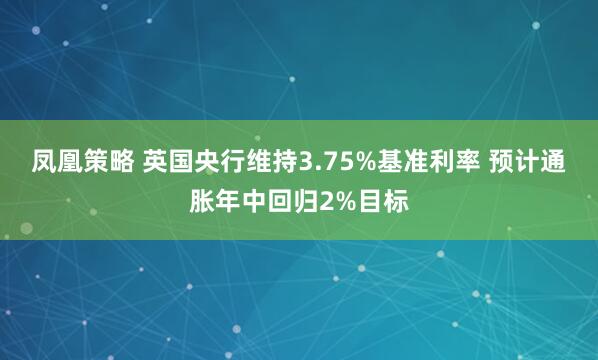 凤凰策略 英国央行维持3.75%基准利率 预计通胀年中回归2%目标