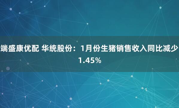 端盛康优配 华统股份：1月份生猪销售收入同比减少1.45%