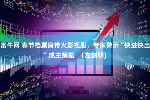 富牛网 春节档票房带火影视股，专家警示“快进快出”成主策略  （左剑明)