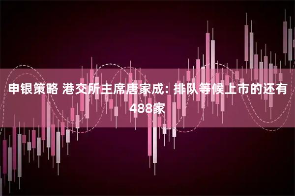 申银策略 港交所主席唐家成: 排队等候上市的还有488家
