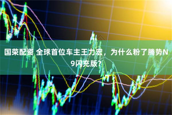 国荣配资 全球首位车主王力宏，为什么粉了腾势N9闪充版？
