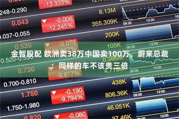 金智股配 欧洲卖38万中国卖100万，蔚来总裁：同样的车不该贵三倍
