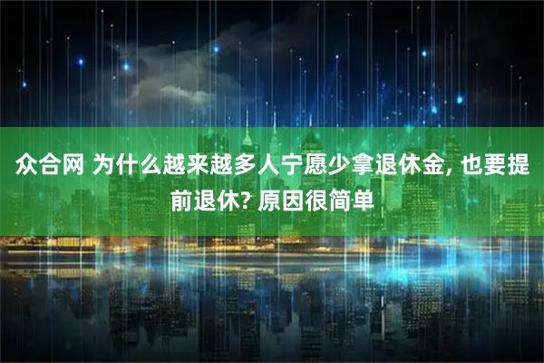 众合网 为什么越来越多人宁愿少拿退休金, 也要提前退休? 原因很简单