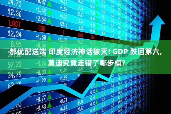 都优配送端 印度经济神话破灭! GDP 跌回第六, 莫迪究竟走错了哪步棋?