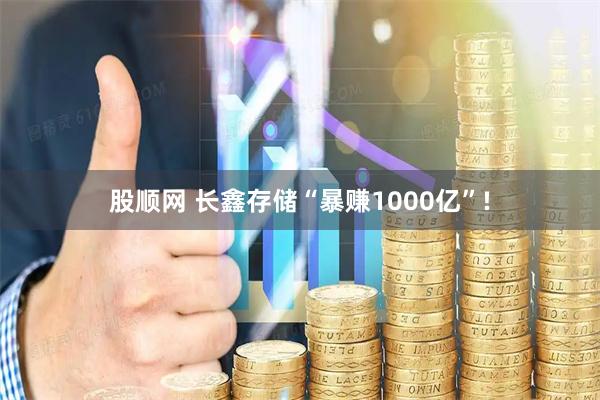 股顺网 长鑫存储“暴赚1000亿”!