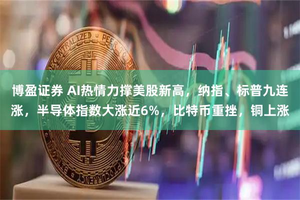博盈证券 AI热情力撑美股新高，纳指、标普九连涨，半导体指数大涨近6%，比特币重挫，铜上涨