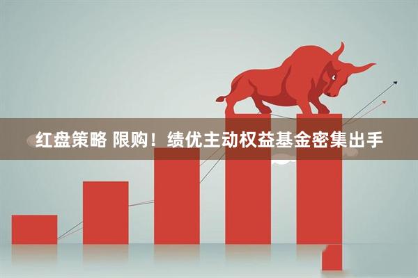 红盘策略 限购！绩优主动权益基金密集出手