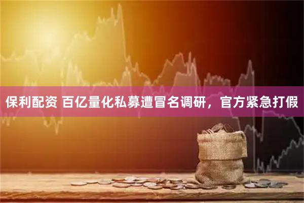 保利配资 百亿量化私募遭冒名调研，官方紧急打假