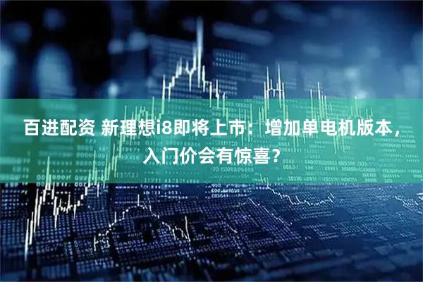 百进配资 新理想i8即将上市：增加单电机版本，入门价会有惊喜？