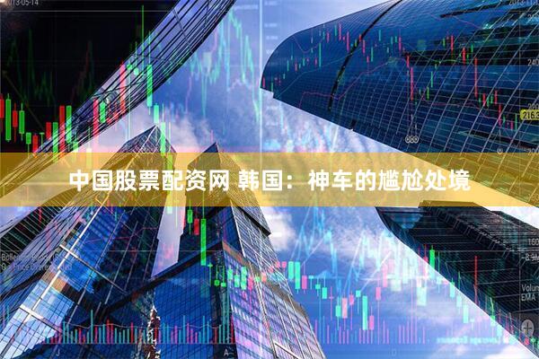 中国股票配资网 韩国：神车的尴尬处境