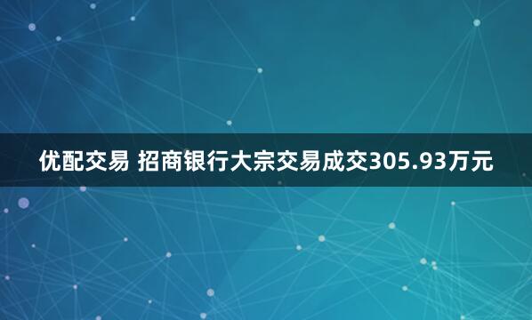 优配交易 招商银行大宗交易成交305.93万元