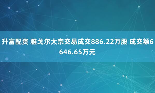 升富配资 雅戈尔大宗交易成交886.22万股 成交额6646.65万元