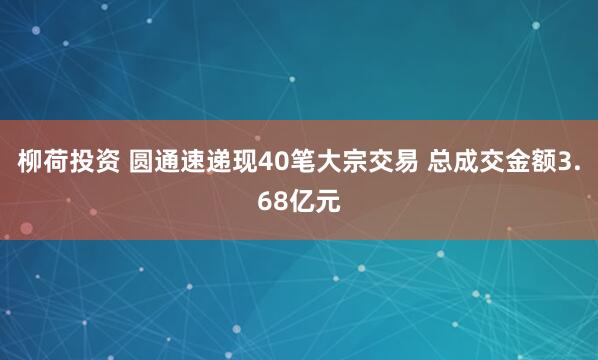 柳荷投资 圆通速递现40笔大宗交易 总成交金额3.68亿元