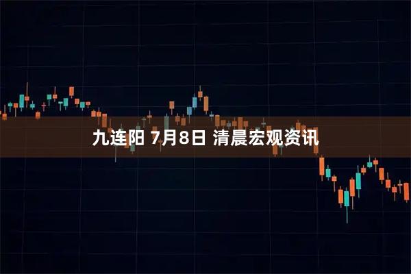 九连阳 7月8日 清晨宏观资讯