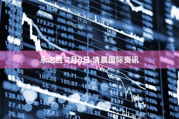 永之胜 7月8日 清晨国际资讯