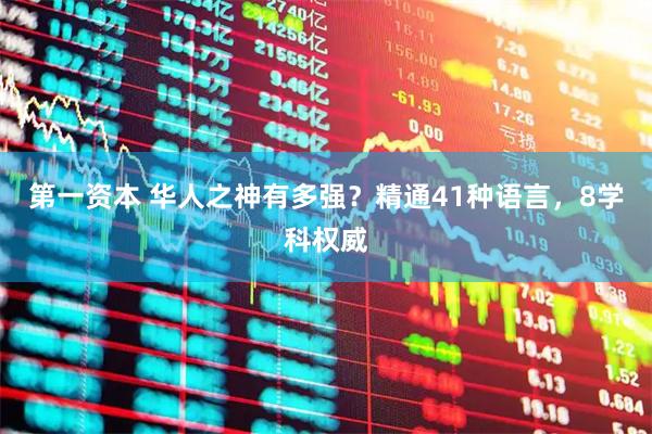 第一资本 华人之神有多强？精通41种语言，8学科权威