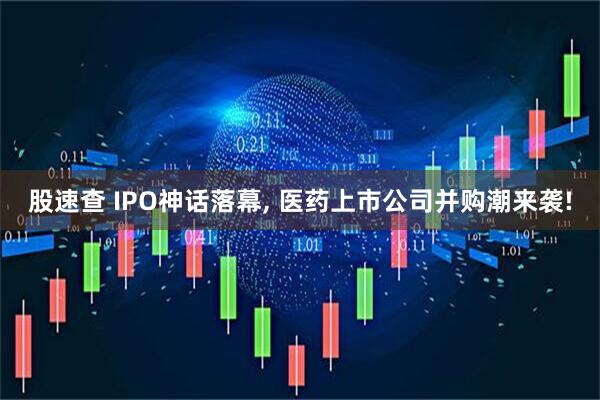 股速查 IPO神话落幕, 医药上市公司并购潮来袭!