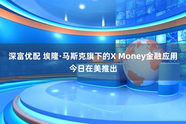 深富优配 埃隆·马斯克旗下的X Money金融应用今日在美推出