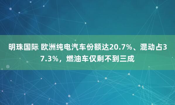 明珠国际 欧洲纯电汽车份额达20.7%、混动占37.3%，燃油车仅剩不到三成