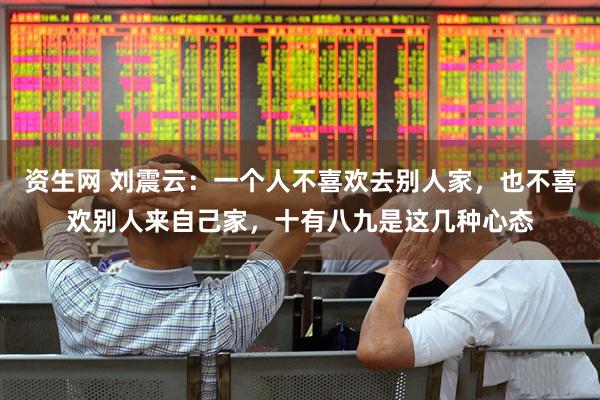 资生网 刘震云：一个人不喜欢去别人家，也不喜欢别人来自己家，十有八九是这几种心态
