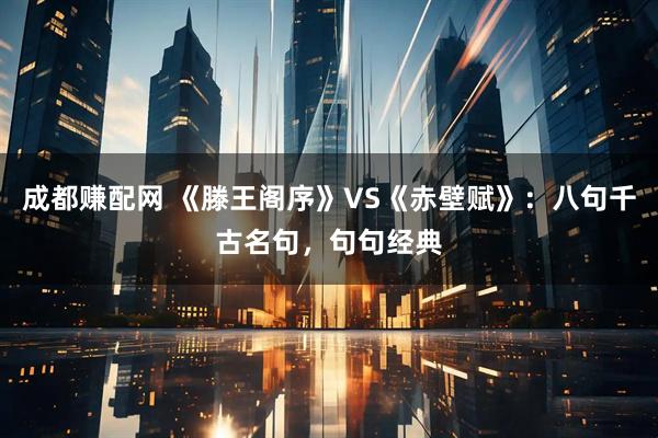 成都赚配网 《滕王阁序》VS《赤壁赋》：八句千古名句，句句经典