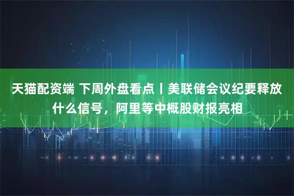 天猫配资端 下周外盘看点丨美联储会议纪要释放什么信号，阿里等中概股财报亮相