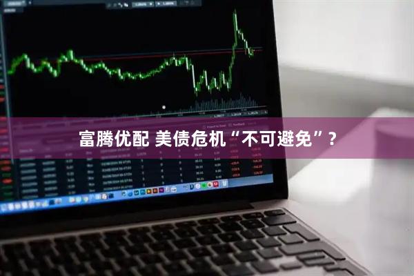 富腾优配 美债危机“不可避免”？